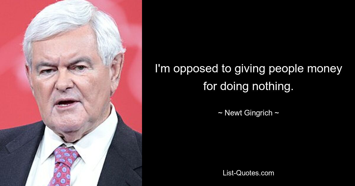 I'm opposed to giving people money for doing nothing. — © Newt Gingrich