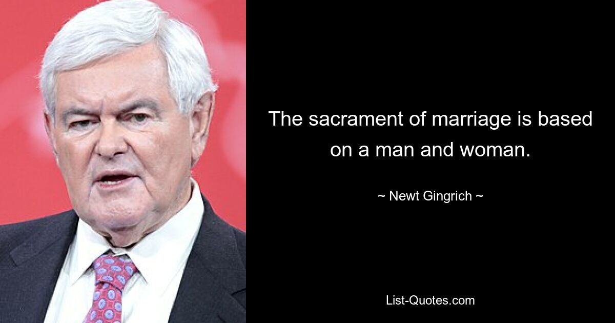 The sacrament of marriage is based on a man and woman. — © Newt Gingrich