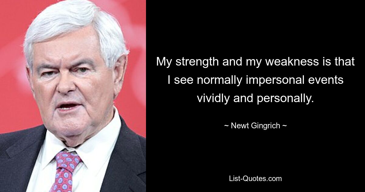 My strength and my weakness is that I see normally impersonal events vividly and personally. — © Newt Gingrich