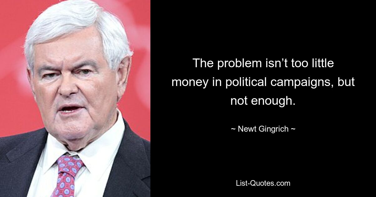 The problem isn’t too little money in political campaigns, but not enough. — © Newt Gingrich