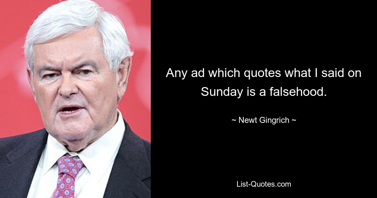 Any ad which quotes what I said on Sunday is a falsehood. — © Newt Gingrich