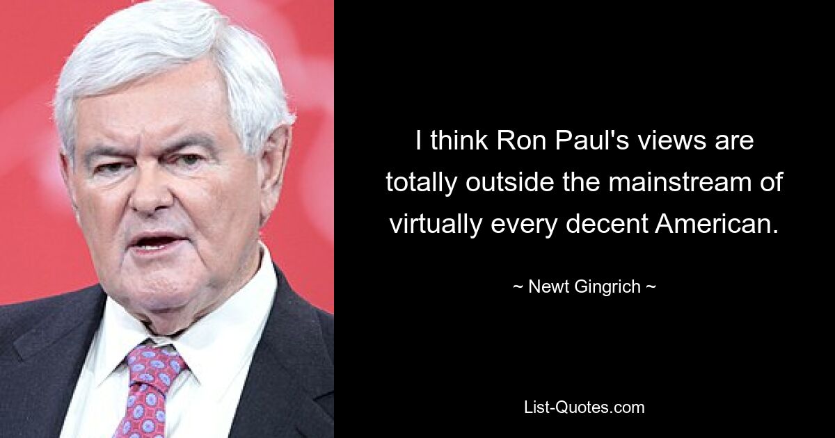 I think Ron Paul's views are totally outside the mainstream of virtually every decent American. — © Newt Gingrich