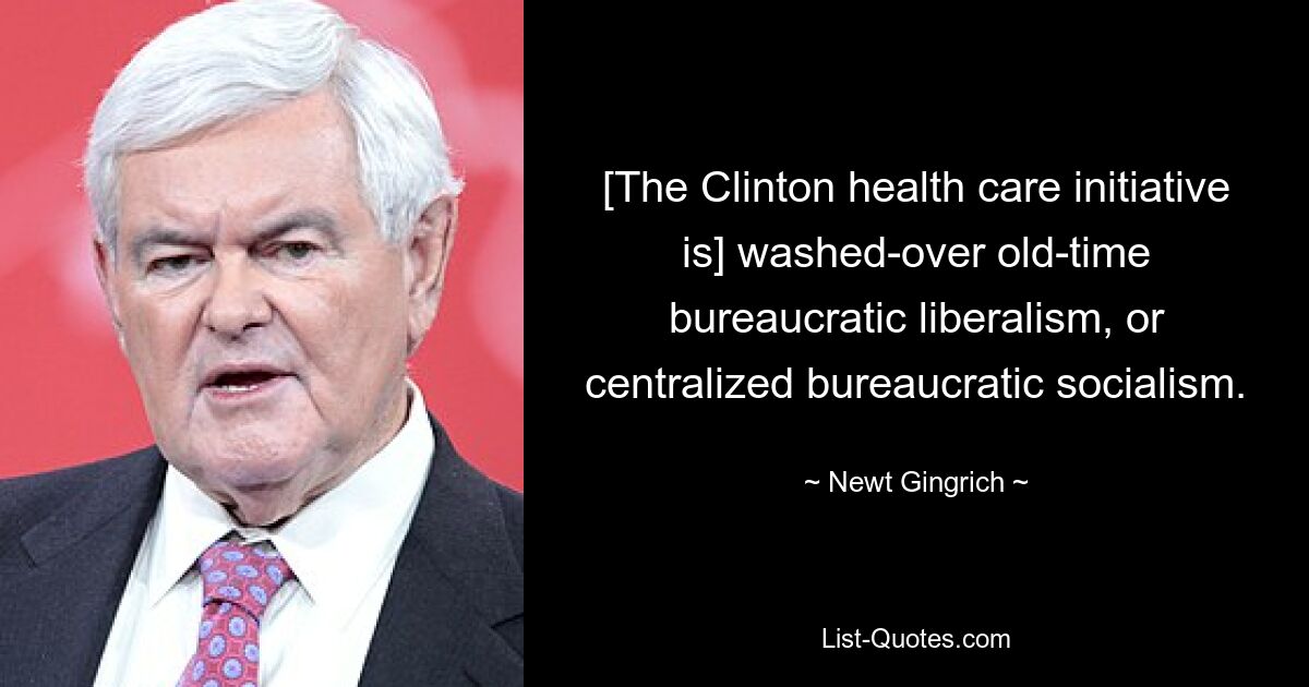 [The Clinton health care initiative is] washed-over old-time bureaucratic liberalism, or centralized bureaucratic socialism. — © Newt Gingrich