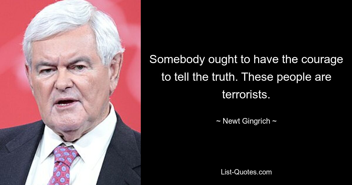 Somebody ought to have the courage to tell the truth. These people are terrorists. — © Newt Gingrich