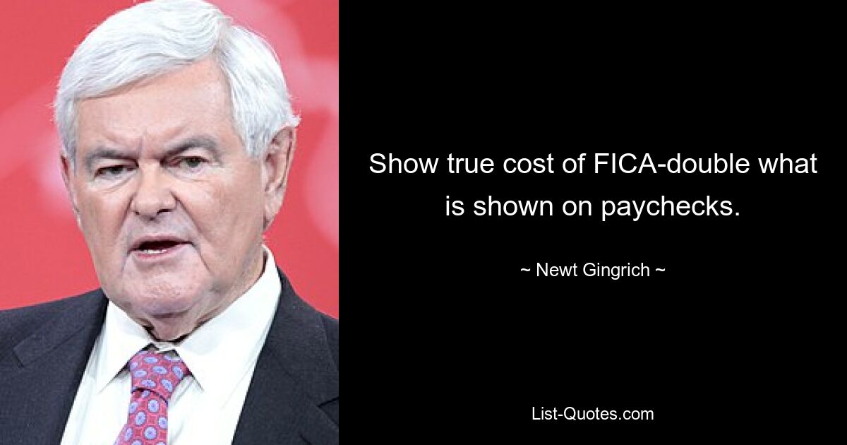 Show true cost of FICA-double what is shown on paychecks. — © Newt Gingrich