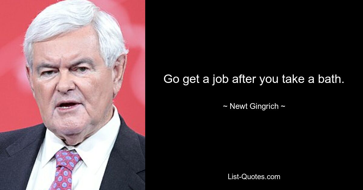 Go get a job after you take a bath. — © Newt Gingrich