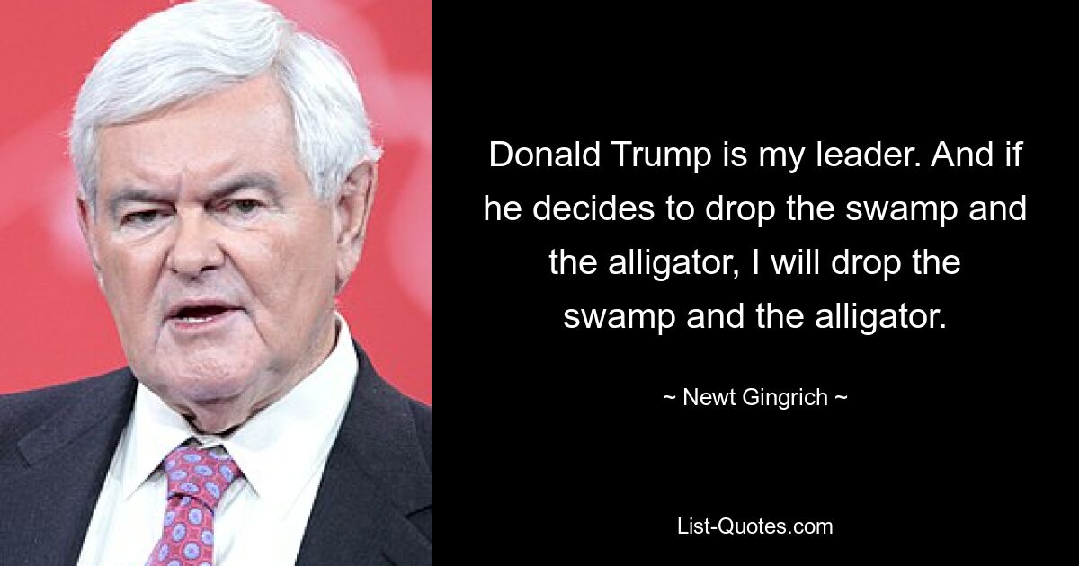 Donald Trump is my leader. And if he decides to drop the swamp and the alligator, I will drop the swamp and the alligator. — © Newt Gingrich