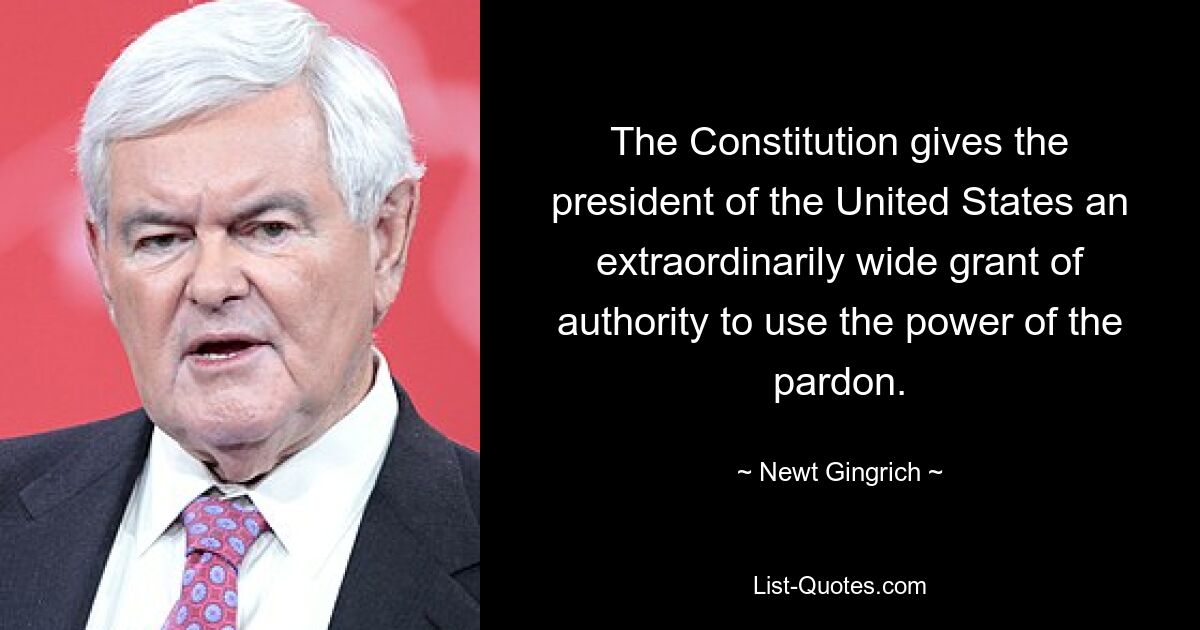 The Constitution gives the president of the United States an extraordinarily wide grant of authority to use the power of the pardon. — © Newt Gingrich