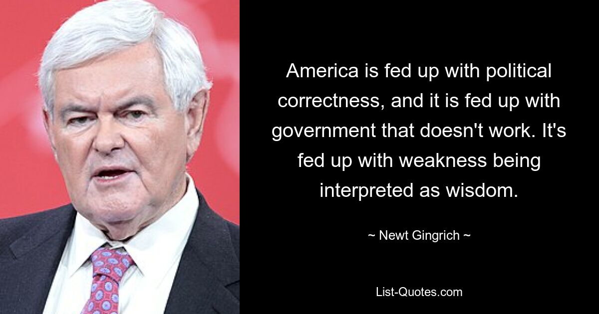 America is fed up with political correctness, and it is fed up with government that doesn't work. It's fed up with weakness being interpreted as wisdom. — © Newt Gingrich