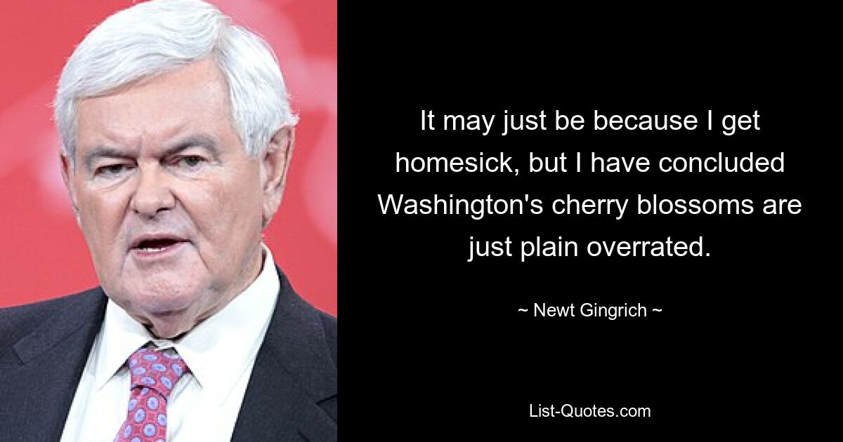 It may just be because I get homesick, but I have concluded Washington's cherry blossoms are just plain overrated. — © Newt Gingrich