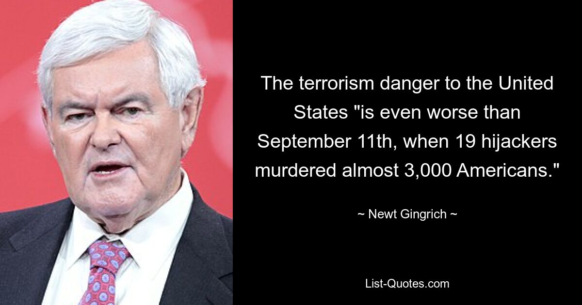 The terrorism danger to the United States "is even worse than September 11th, when 19 hijackers murdered almost 3,000 Americans." — © Newt Gingrich