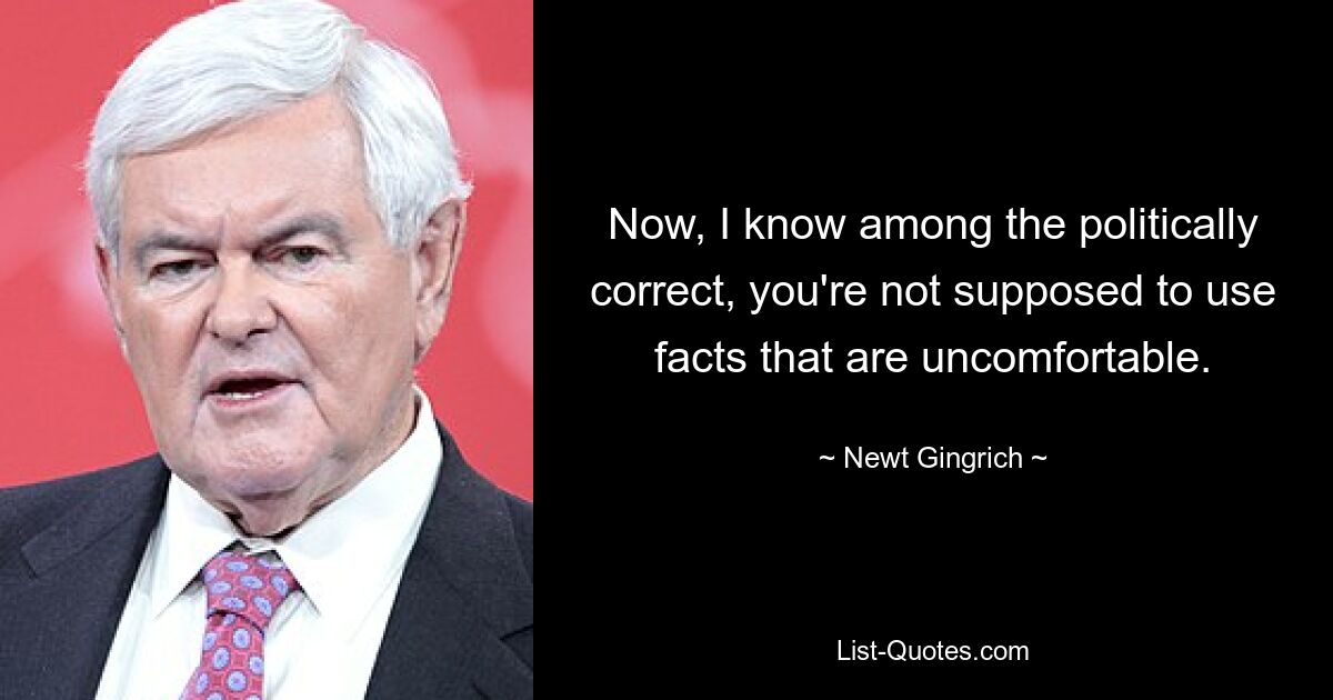 Now, I know among the politically correct, you're not supposed to use facts that are uncomfortable. — © Newt Gingrich