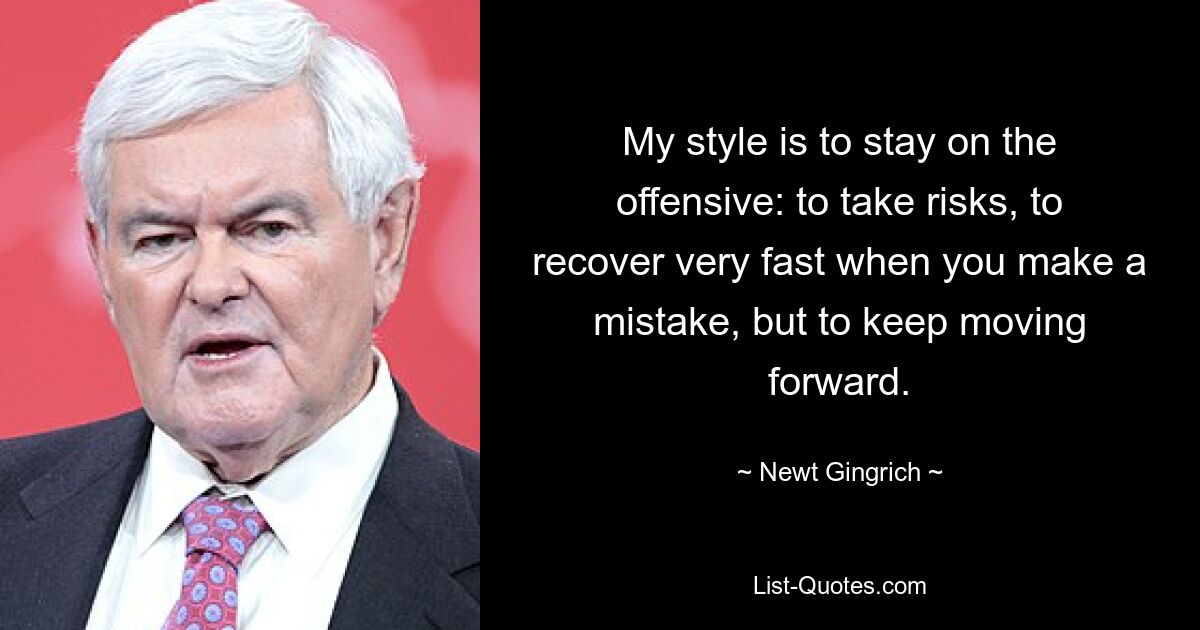 My style is to stay on the offensive: to take risks, to recover very fast when you make a mistake, but to keep moving forward. — © Newt Gingrich