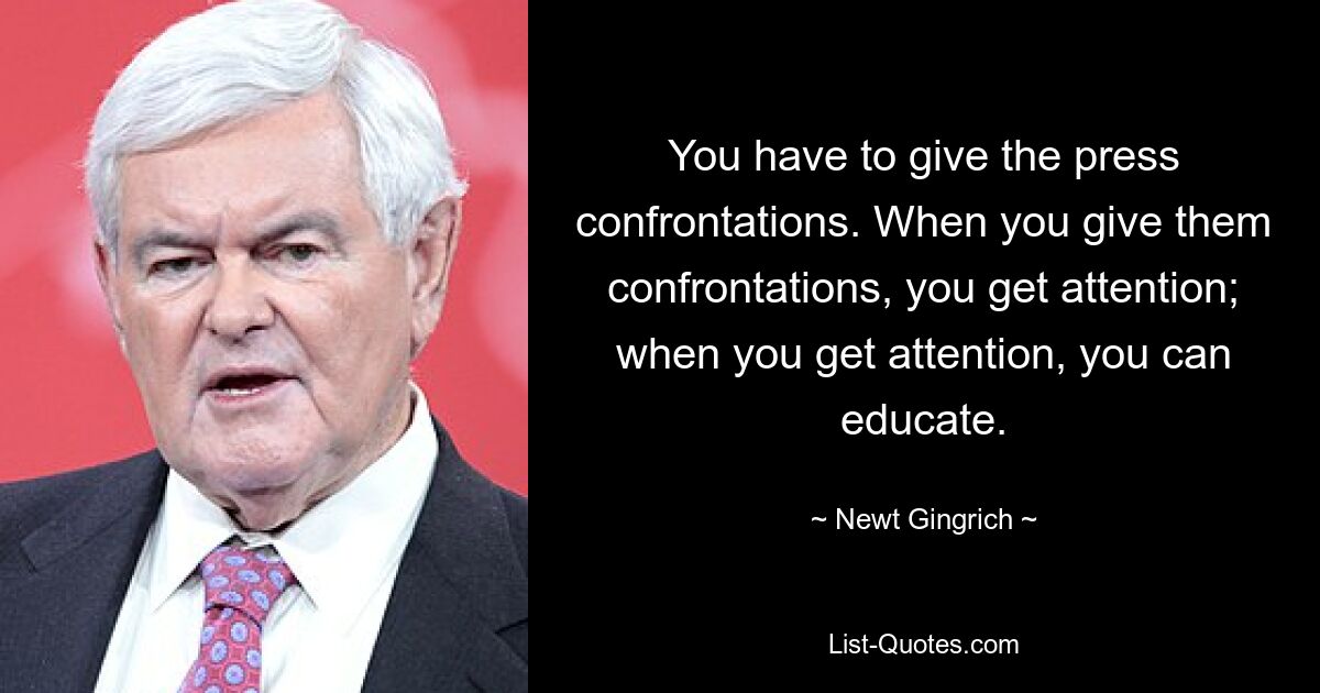 You have to give the press confrontations. When you give them confrontations, you get attention; when you get attention, you can educate. — © Newt Gingrich