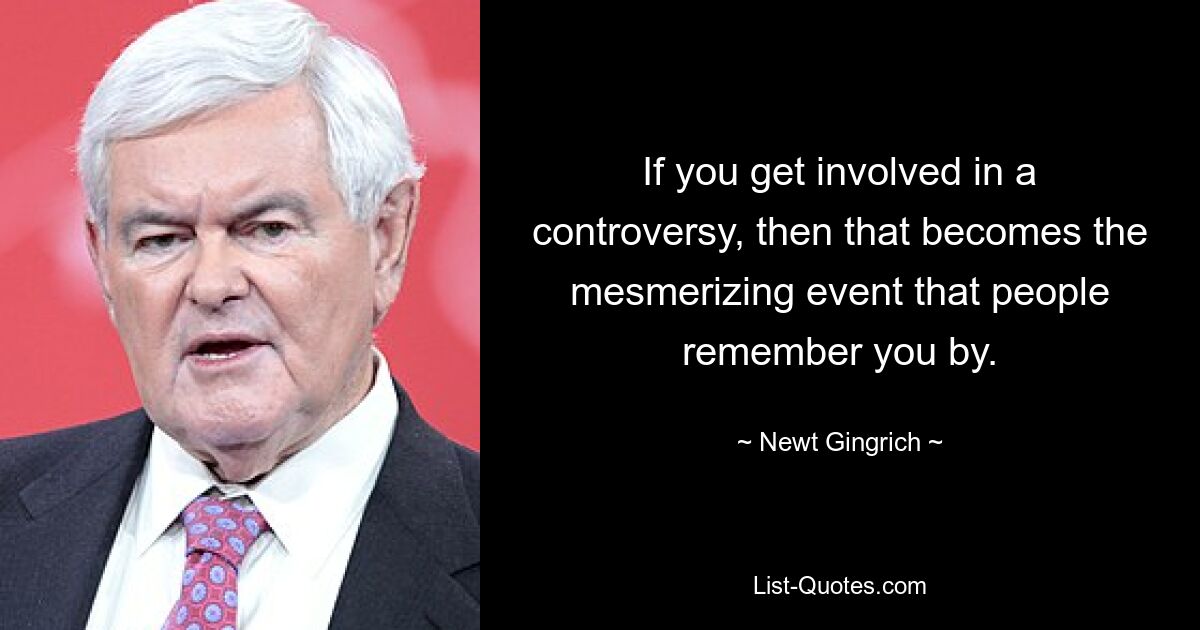 If you get involved in a controversy, then that becomes the mesmerizing event that people remember you by. — © Newt Gingrich