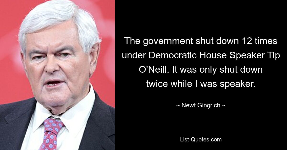 Unter dem Sprecher des demokratischen Repräsentantenhauses, Tip O&#39;Neill, schloss die Regierung zwölfmal. Während meiner Zeit als Redner wurde es nur zweimal abgeschaltet. — © Newt Gingrich