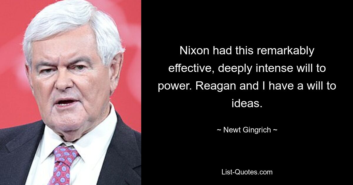 Nixon had this remarkably effective, deeply intense will to power. Reagan and I have a will to ideas. — © Newt Gingrich