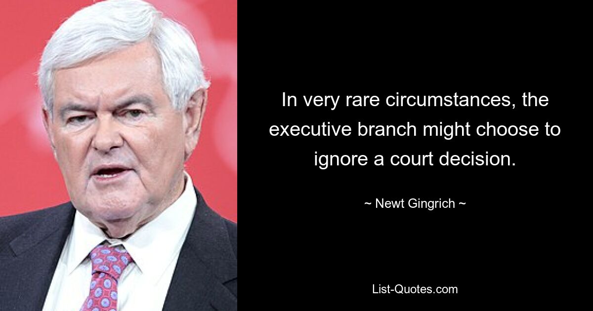 In very rare circumstances, the executive branch might choose to ignore a court decision. — © Newt Gingrich