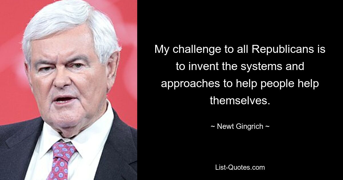 My challenge to all Republicans is to invent the systems and approaches to help people help themselves. — © Newt Gingrich