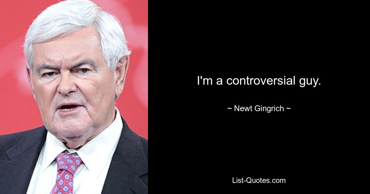 I'm a controversial guy. — © Newt Gingrich