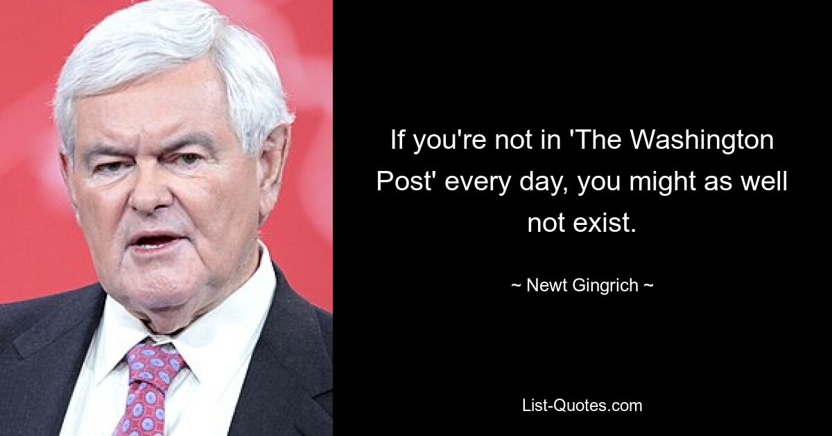 If you're not in 'The Washington Post' every day, you might as well not exist. — © Newt Gingrich