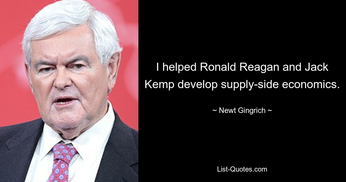 I helped Ronald Reagan and Jack Kemp develop supply-side economics. — © Newt Gingrich