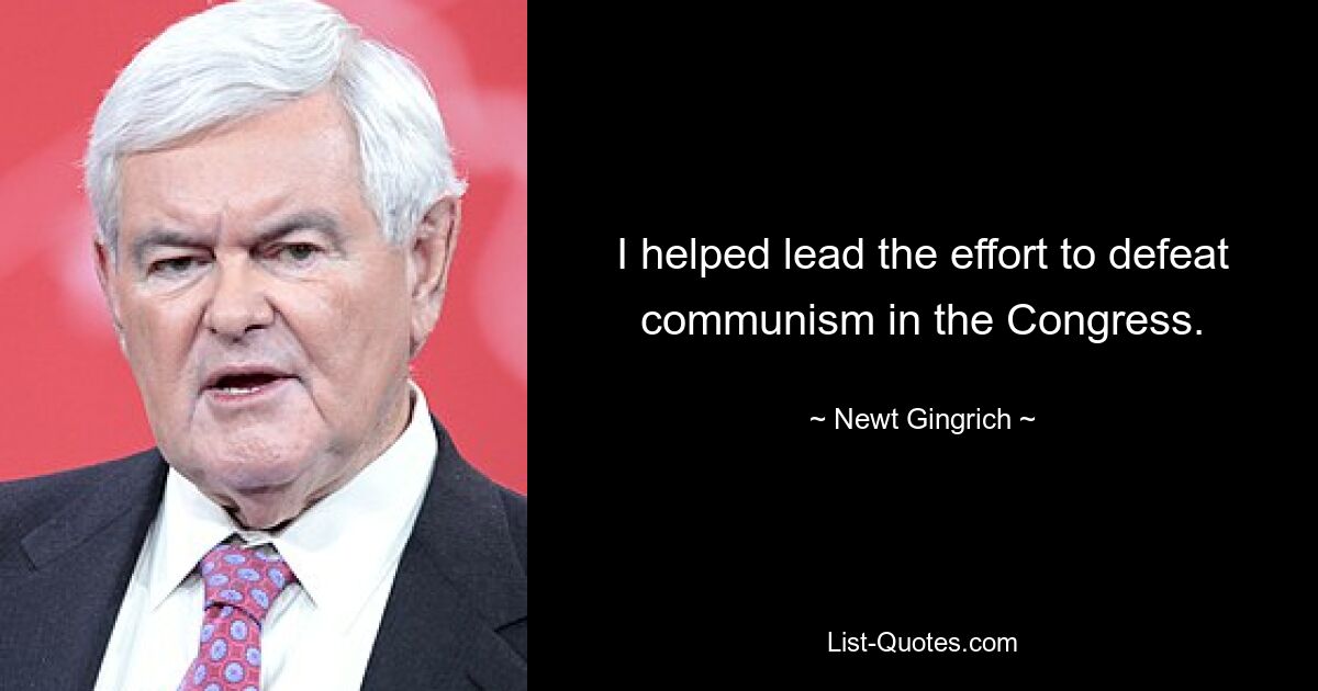 I helped lead the effort to defeat communism in the Congress. — © Newt Gingrich