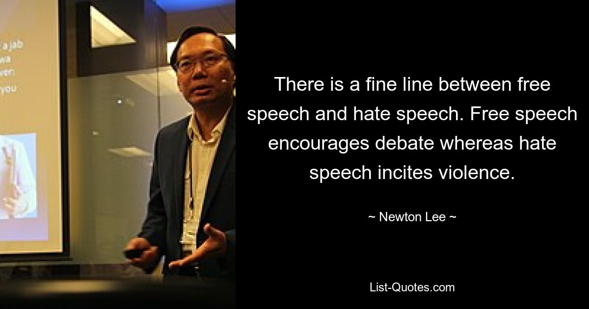 There is a fine line between free speech and hate speech. Free speech encourages debate whereas hate speech incites violence. — © Newton Lee