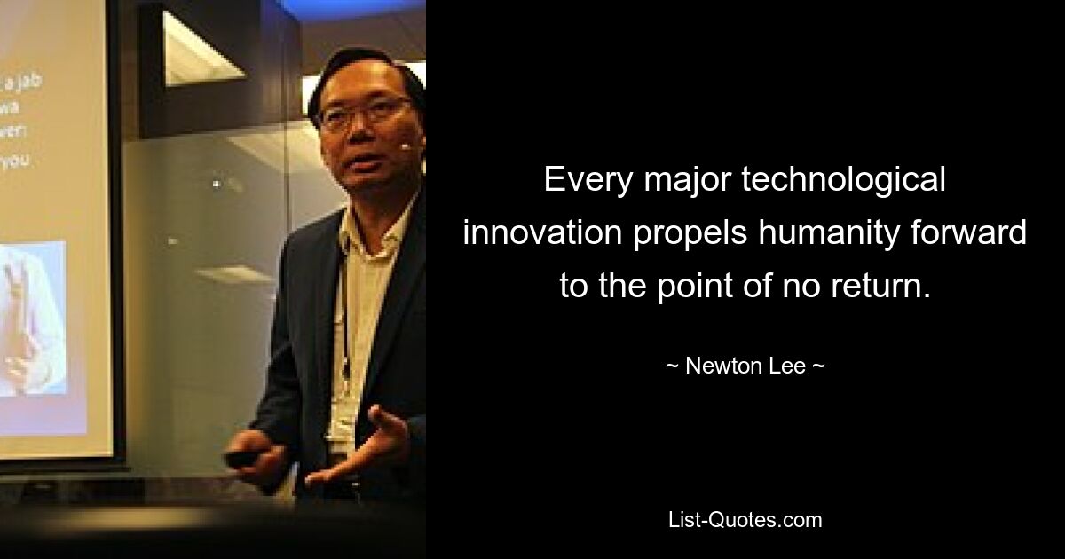 Every major technological innovation propels humanity forward to the point of no return. — © Newton Lee