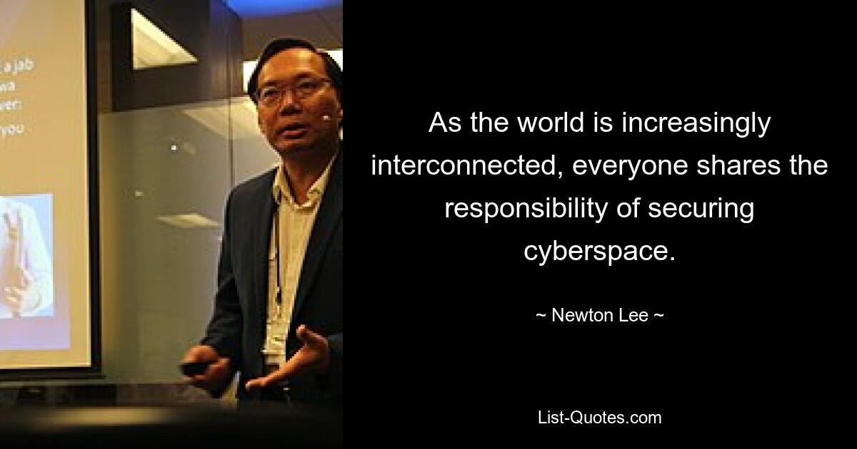 As the world is increasingly interconnected, everyone shares the responsibility of securing cyberspace. — © Newton Lee