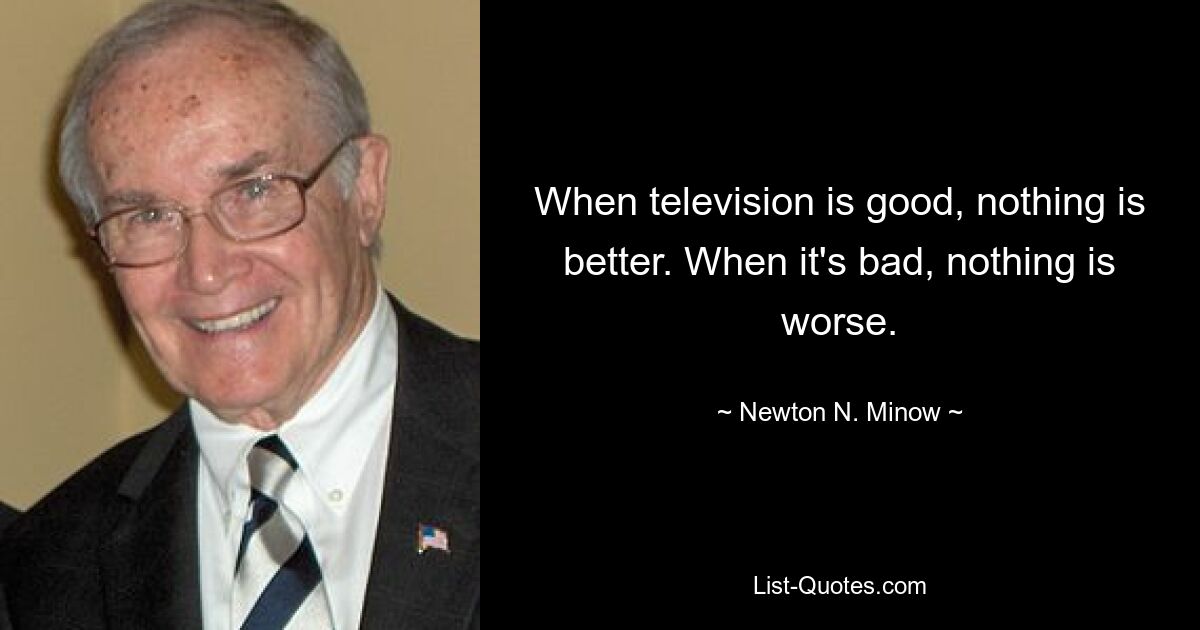 Когда телевидение хорошее, нет ничего лучше. Когда плохо, нет ничего хуже. — © Ньютон Н. Миноу 
