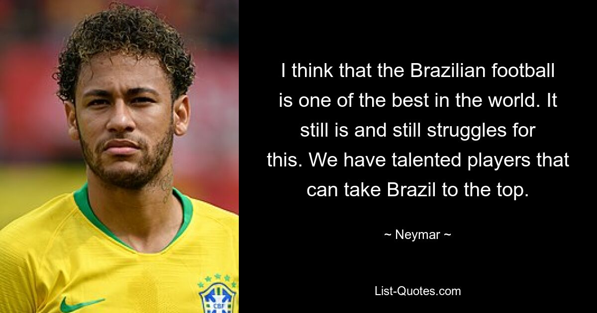 I think that the Brazilian football is one of the best in the world. It still is and still struggles for this. We have talented players that can take Brazil to the top. — © Neymar