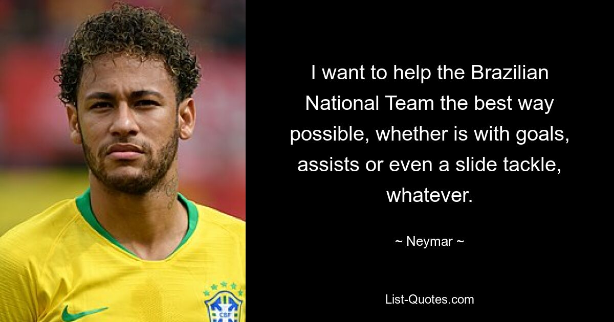 I want to help the Brazilian National Team the best way possible, whether is with goals, assists or even a slide tackle, whatever. — © Neymar