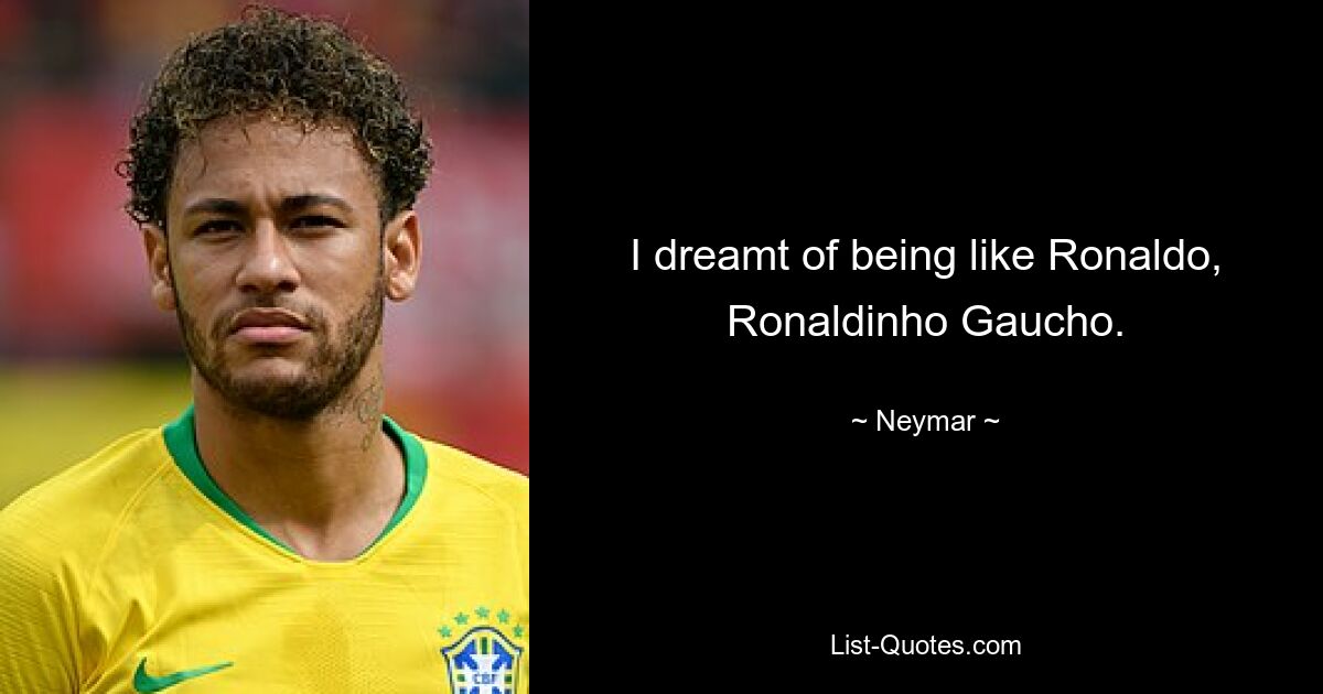 I dreamt of being like Ronaldo, Ronaldinho Gaucho. — © Neymar