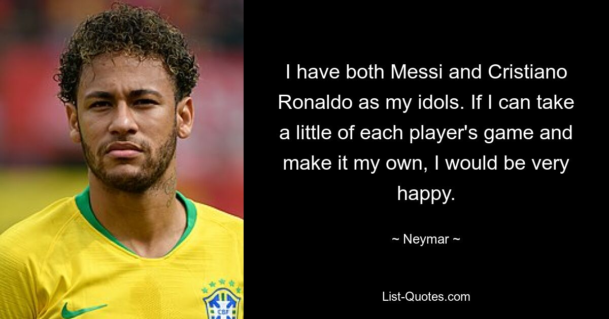 I have both Messi and Cristiano Ronaldo as my idols. If I can take a little of each player's game and make it my own, I would be very happy. — © Neymar