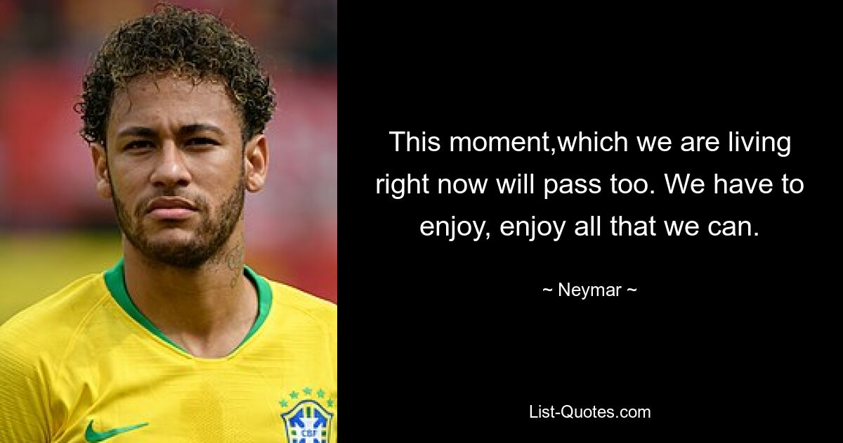 This moment,which we are living right now will pass too. We have to enjoy, enjoy all that we can. — © Neymar