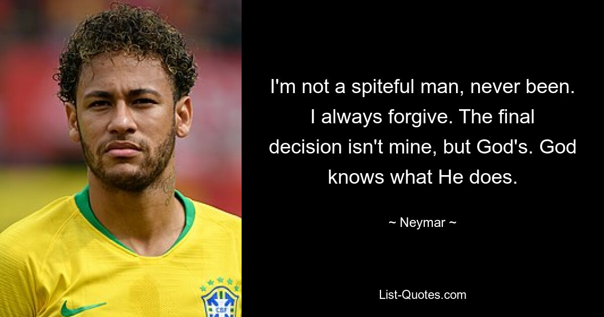 I'm not a spiteful man, never been. I always forgive. The final decision isn't mine, but God's. God knows what He does. — © Neymar