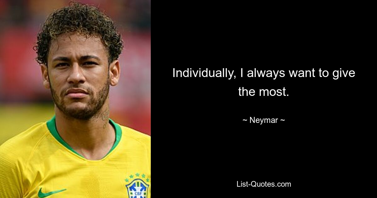 Individually, I always want to give the most. — © Neymar