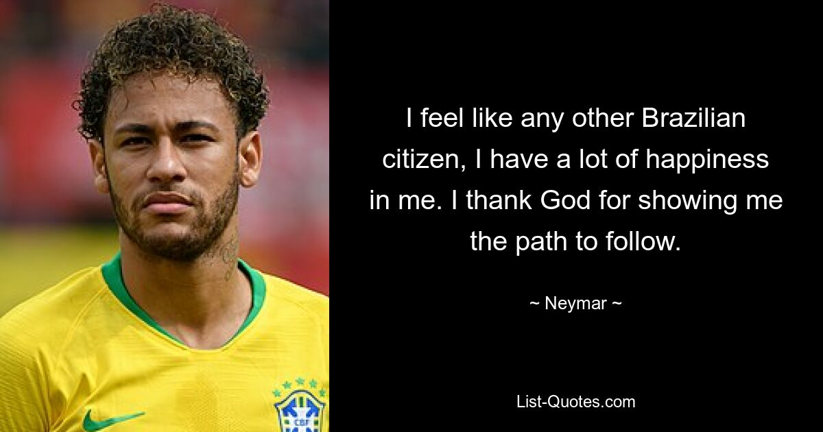 I feel like any other Brazilian citizen, I have a lot of happiness in me. I thank God for showing me the path to follow. — © Neymar