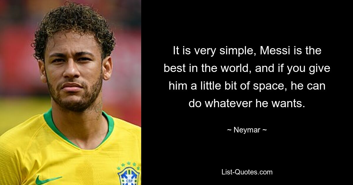 It is very simple, Messi is the best in the world, and if you give him a little bit of space, he can do whatever he wants. — © Neymar