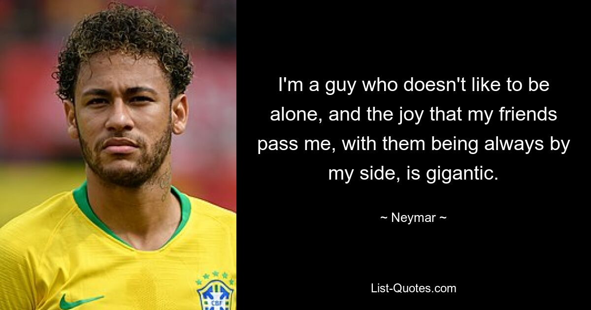 I'm a guy who doesn't like to be alone, and the joy that my friends pass me, with them being always by my side, is gigantic. — © Neymar