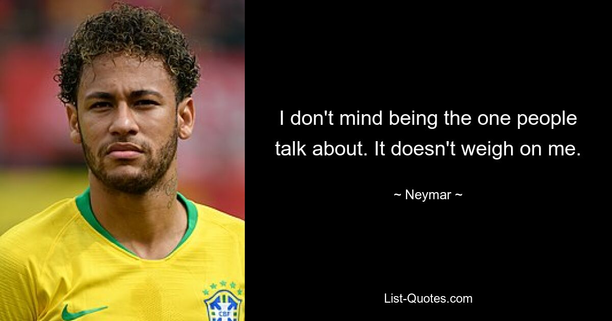 I don't mind being the one people talk about. It doesn't weigh on me. — © Neymar