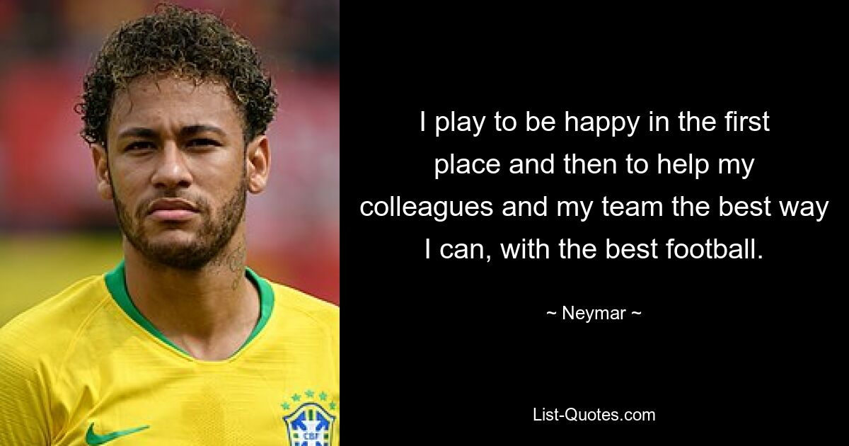 I play to be happy in the first place and then to help my colleagues and my team the best way I can, with the best football. — © Neymar