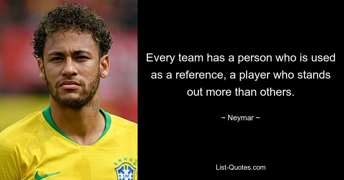 Every team has a person who is used as a reference, a player who stands out more than others. — © Neymar