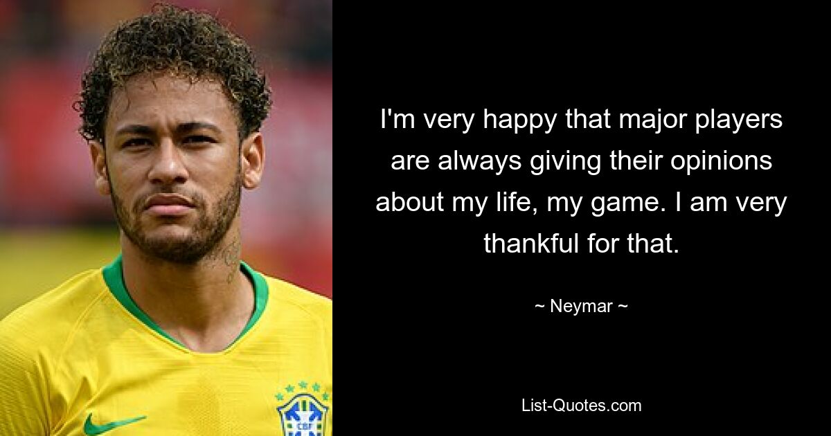 I'm very happy that major players are always giving their opinions about my life, my game. I am very thankful for that. — © Neymar