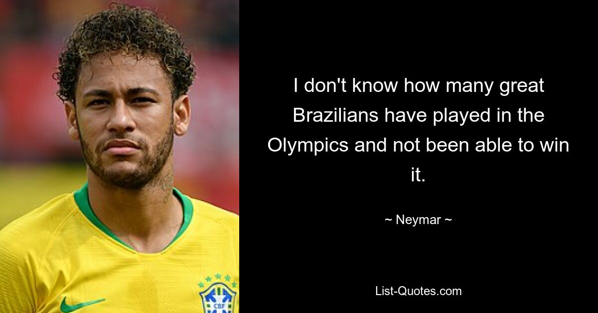 I don't know how many great Brazilians have played in the Olympics and not been able to win it. — © Neymar