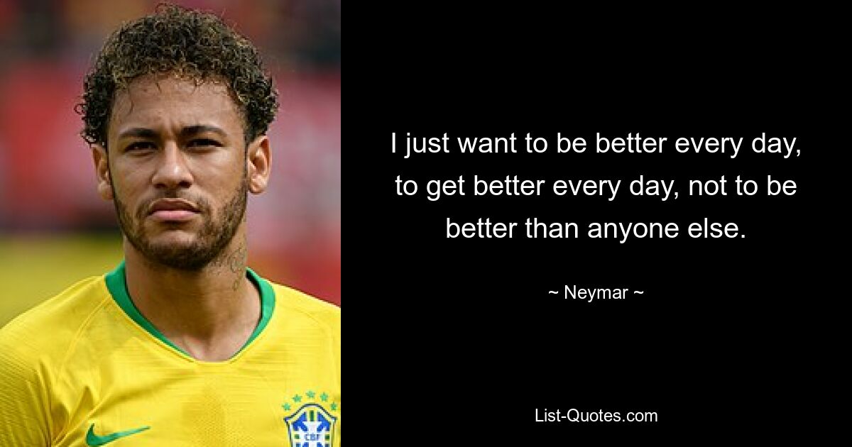 I just want to be better every day, to get better every day, not to be better than anyone else. — © Neymar