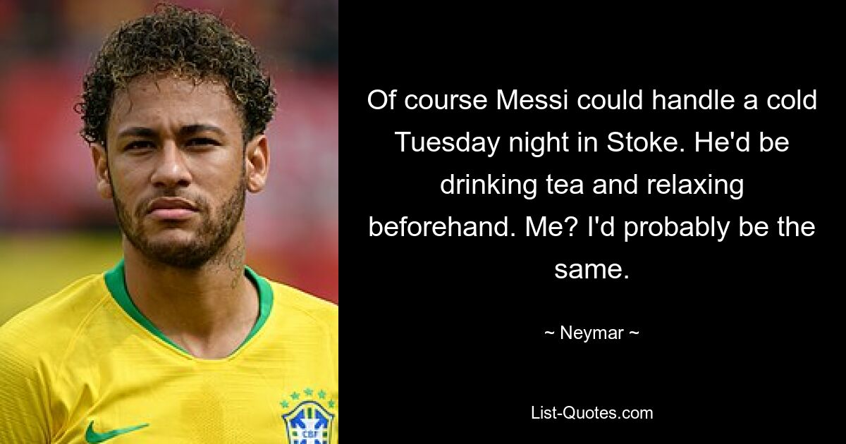 Of course Messi could handle a cold Tuesday night in Stoke. He'd be drinking tea and relaxing beforehand. Me? I'd probably be the same. — © Neymar