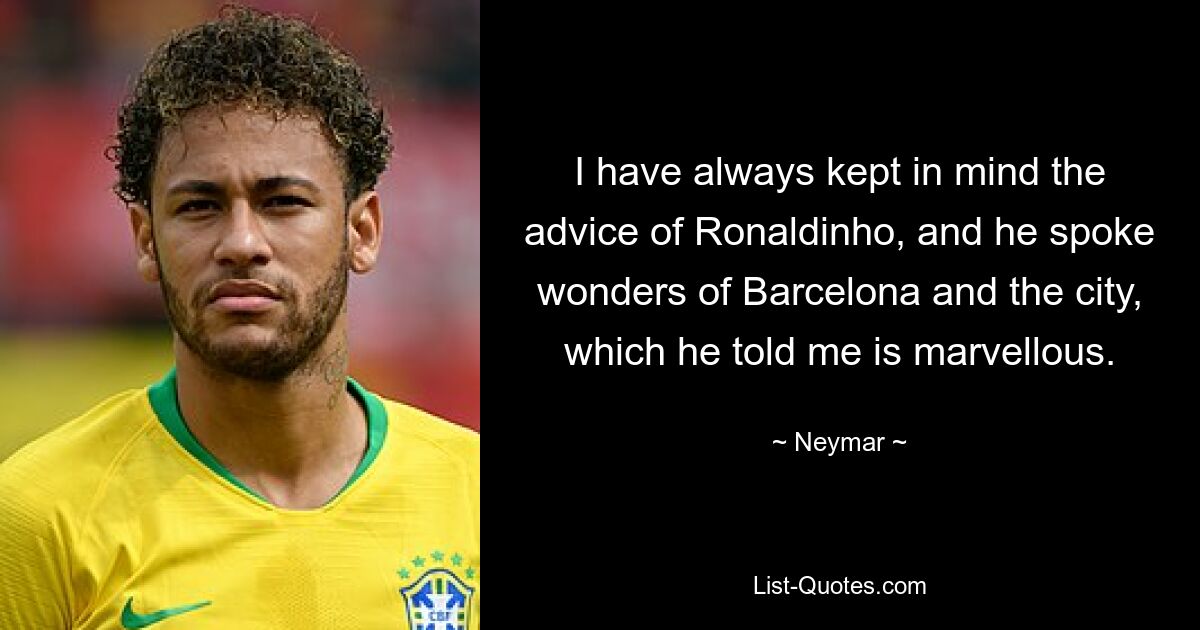 I have always kept in mind the advice of Ronaldinho, and he spoke wonders of Barcelona and the city, which he told me is marvellous. — © Neymar