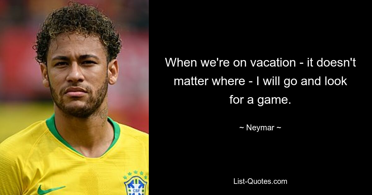 When we're on vacation - it doesn't matter where - I will go and look for a game. — © Neymar